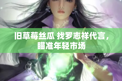 旧草莓丝瓜 找罗志祥代言，瞄准年轻市场