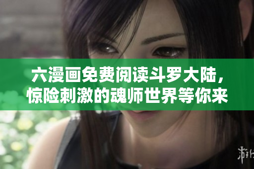 六漫画免费阅读斗罗大陆，惊险刺激的魂师世界等你来探索！