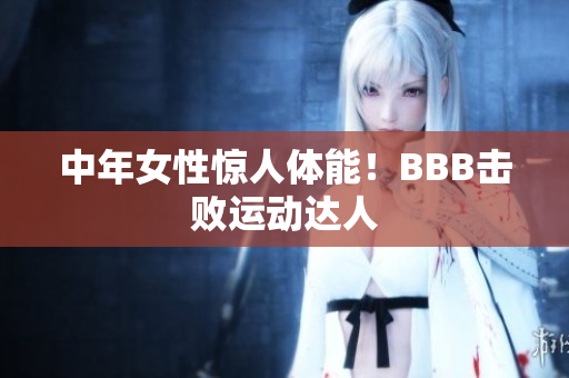 中年女性惊人体能！BBB击败运动达人