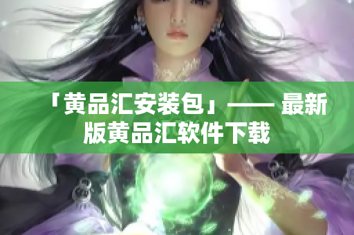 「黄品汇安装包」—— 最新版黄品汇软件下载
