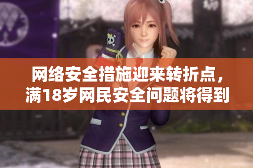 网络安全措施迎来转折点，满18岁网民安全问题将得到长期解决