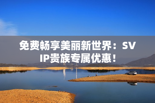 免费畅享美丽新世界：SVIP贵族专属优惠！