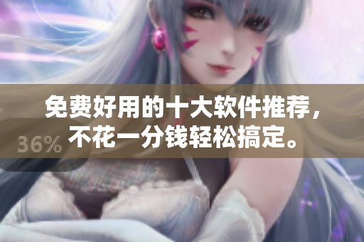 免费好用的十大软件推荐，不花一分钱轻松搞定。