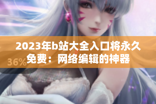 2023年b站大全入口将永久免费：网络编辑的神器