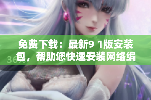 免费下载：最新9 1版安装包，帮助您快速安装网络编辑软件