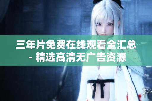 三年片免费在线观看全汇总 - 精选高清无广告资源