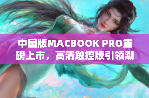 中国版MACBOOK PRO重磅上市，高清触控版引领潮流