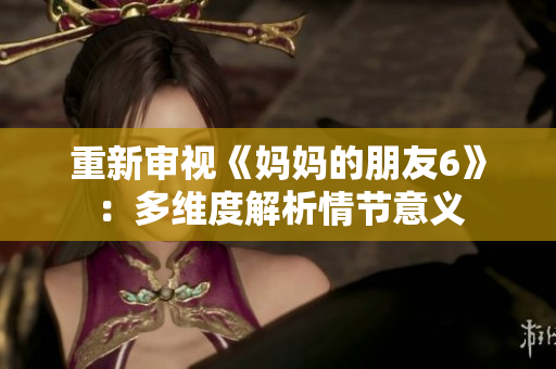 重新审视《妈妈的朋友6》：多维度解析情节意义