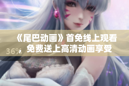 《尾巴动画》首免线上观看，免费送上高清动画享受