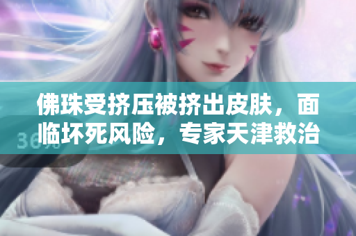 佛珠受挤压被挤出皮肤，面临坏死风险，专家天津救治