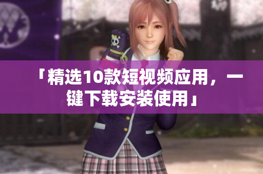 「精选10款短视频应用，一键下载安装使用」