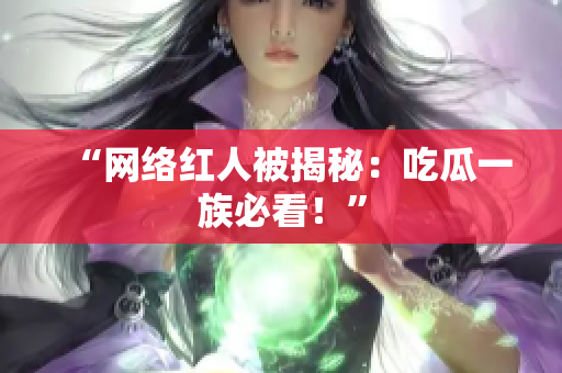 “网络红人被揭秘：吃瓜一族必看！”
