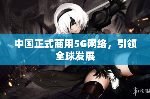 中国正式商用5G网络，引领全球发展