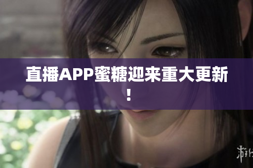直播APP蜜糖迎来重大更新！
