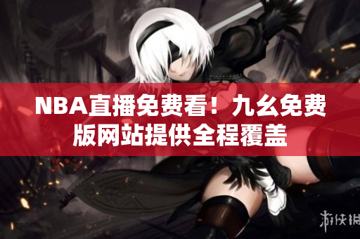 NBA直播免费看！九幺免费版网站提供全程覆盖