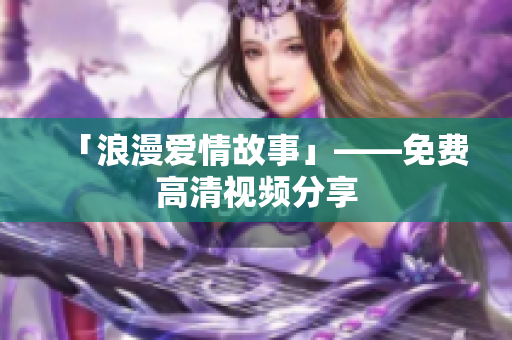 「浪漫爱情故事」——免费高清视频分享