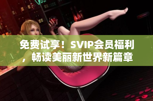 免费试享！SVIP会员福利，畅读美丽新世界新篇章