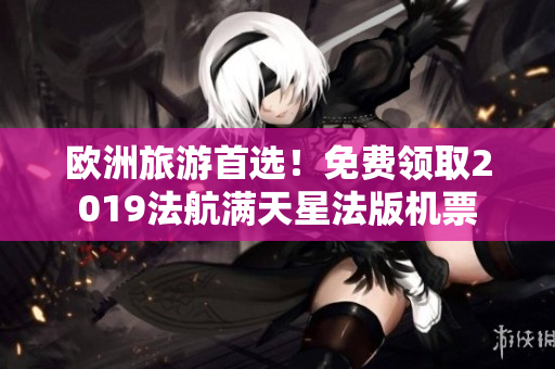 欧洲旅游首选！免费领取2019法航满天星法版机票