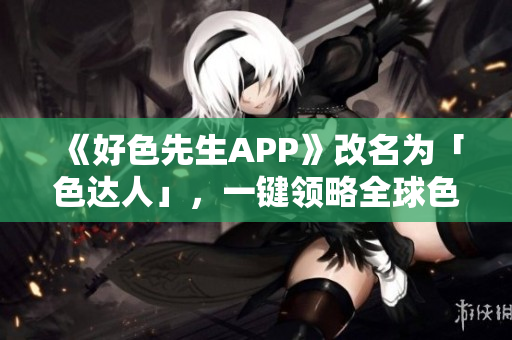 《好色先生APP》改名为「色达人」，一键领略全球色情文化热点！