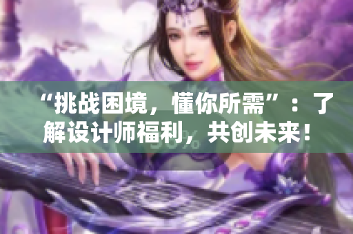 “挑战困境，懂你所需”：了解设计师福利，共创未来！