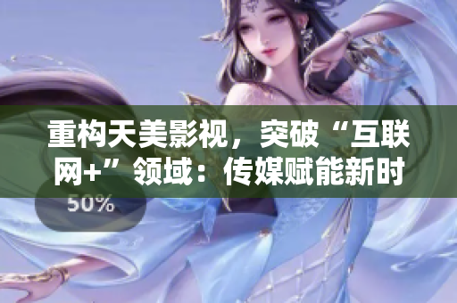 重构天美影视，突破“互联网+”领域：传媒赋能新时代