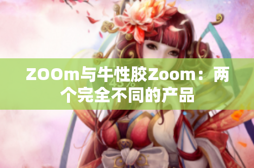 ZOOm与牛性胶Zoom：两个完全不同的产品