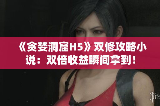 《贪婪洞窟H5》双修攻略小说：双倍收益瞬间拿到！