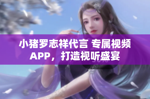 小猪罗志祥代言 专属视频APP，打造视听盛宴