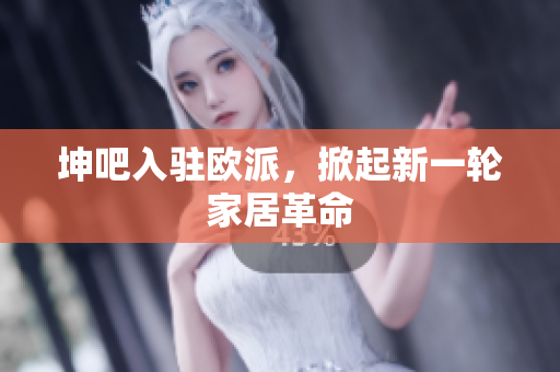 坤吧入驻欧派，掀起新一轮家居革命
