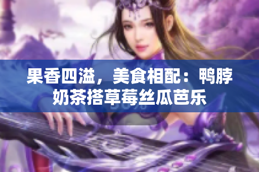 果香四溢，美食相配：鸭脖奶茶搭草莓丝瓜芭乐