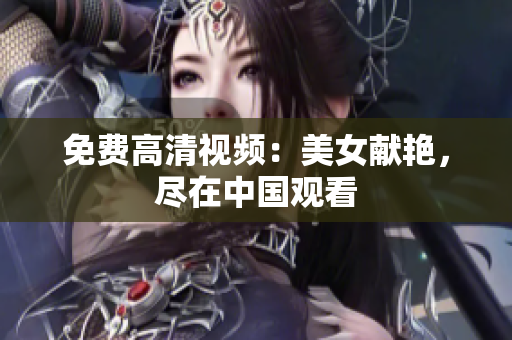免费高清视频：美女献艳，尽在中国观看