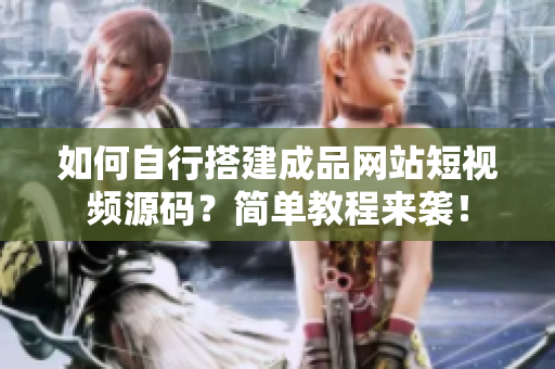 如何自行搭建成品网站短视频源码？简单教程来袭！