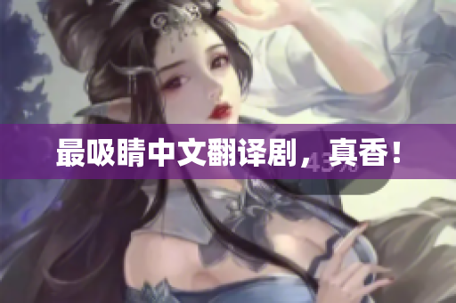 最吸睛中文翻译剧，真香！