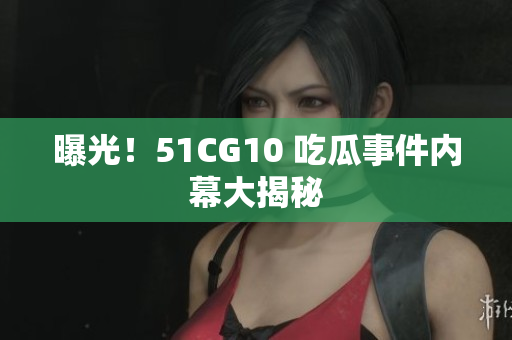 曝光！51CG10 吃瓜事件内幕大揭秘