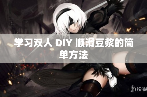 学习双人 DIY 顺滑豆浆的简单方法