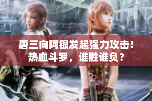 唐三向阿银发起强力攻击！热血斗罗，谁胜谁负？