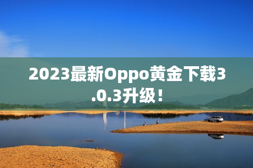2023最新Oppo黄金下载3.0.3升级！