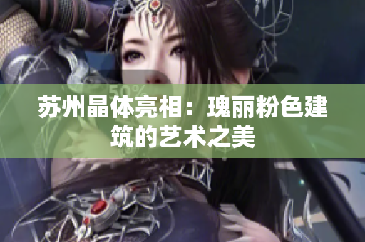 苏州晶体亮相：瑰丽粉色建筑的艺术之美