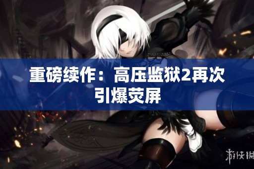 重磅续作：高压监狱2再次引爆荧屏