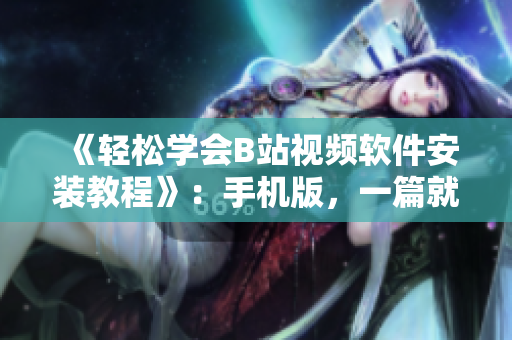 《轻松学会B站视频软件安装教程》：手机版，一篇就够！