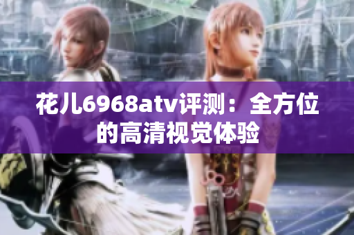 花儿6968atv评测：全方位的高清视觉体验
