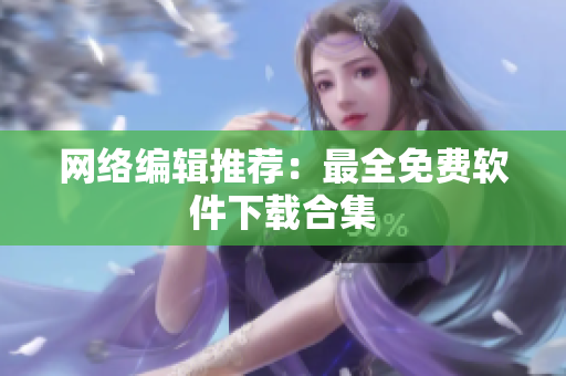 网络编辑推荐：最全免费软件下载合集
