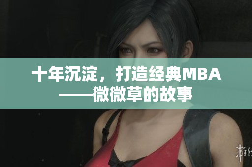 十年沉淀，打造经典MBA——微微草的故事