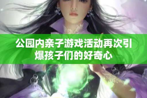 公园内亲子游戏活动再次引爆孩子们的好奇心