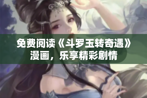 免费阅读《斗罗玉转奇遇》漫画，乐享精彩剧情