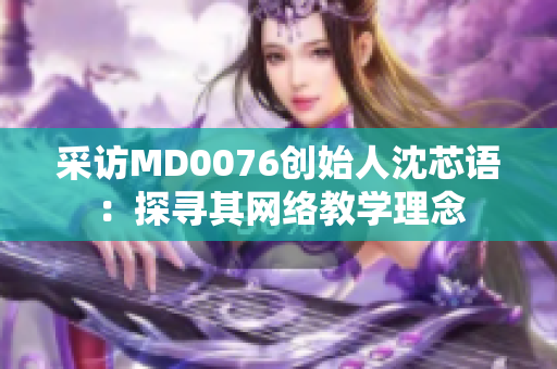 采访MD0076创始人沈芯语：探寻其网络教学理念