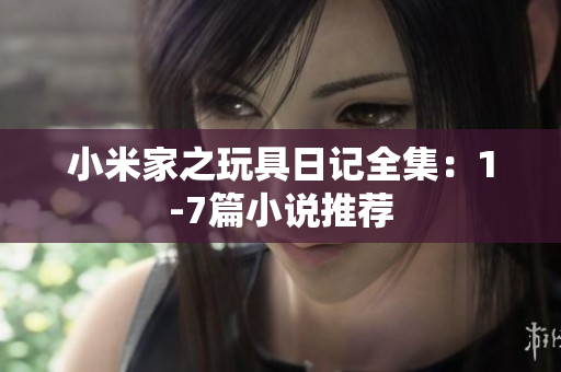 小米家之玩具日记全集：1-7篇小说推荐