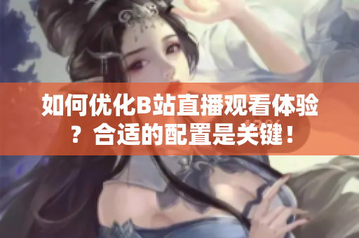 如何优化B站直播观看体验？合适的配置是关键！