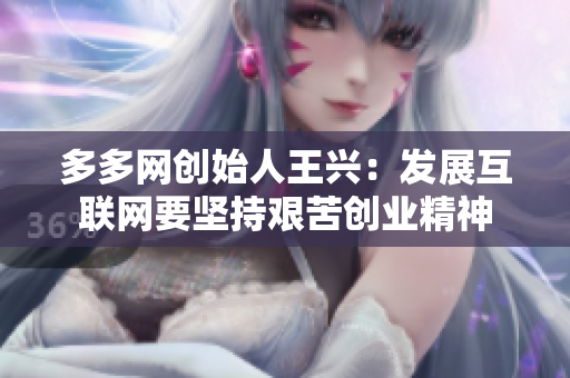 多多网创始人王兴：发展互联网要坚持艰苦创业精神