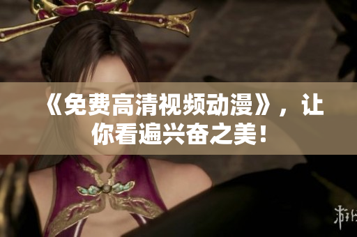 《免费高清视频动漫》，让你看遍兴奋之美！